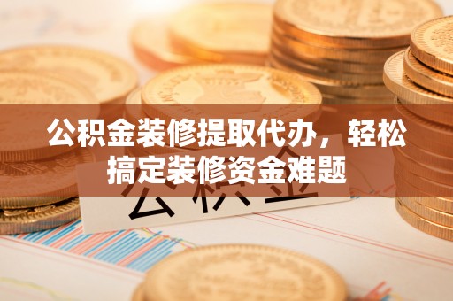 雷波公积金装修提取代办，轻松搞定装修资金难题