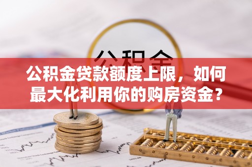 雷波公积金贷款额度上限，如何最大化利用你的购房资金？