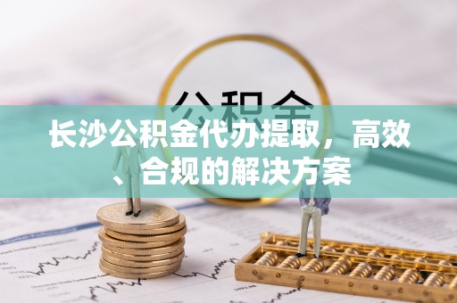 雷波长沙公积金代办提取，高效、合规的解决方案