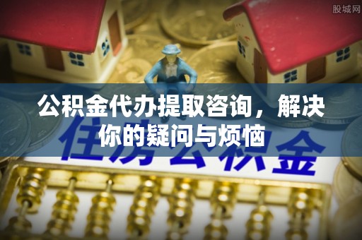 雷波公积金代办提取咨询，解决你的疑问与烦恼