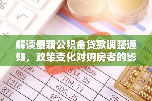 雷波解读最新公积金贷款调整通知，政策变化对购房者的影响