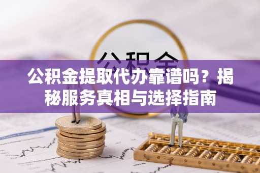 雷波公积金提取代办靠谱吗？揭秘服务真相与选择指南