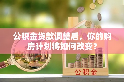 雷波公积金贷款调整后，你的购房计划将如何改变？