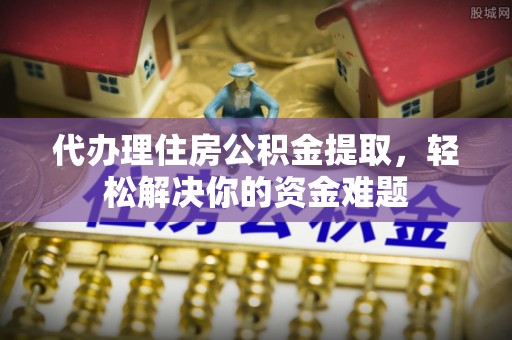雷波代办理住房公积金提取，轻松解决你的资金难题