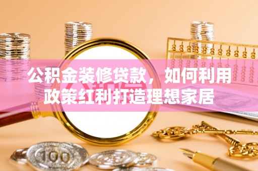 雷波公积金装修贷款，如何利用政策红利打造理想家居