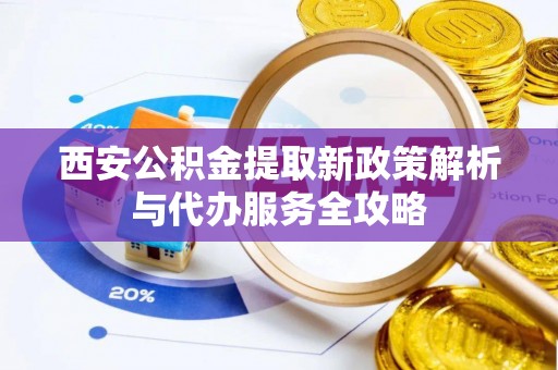 雷波西安公积金提取新政策解析与代办服务全攻略