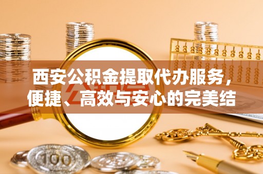 雷波西安公积金提取代办服务，便捷、高效与安心的完美结合