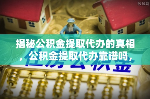 雷波揭秘公积金提取代办的真相，公积金提取代办靠谱吗，如何选择专业服务？
