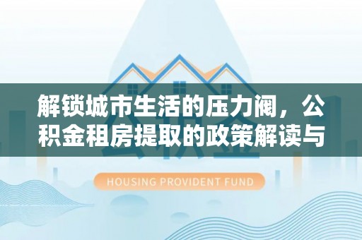 雷波解锁城市生活的压力阀，公积金租房提取的政策解读与实践指南