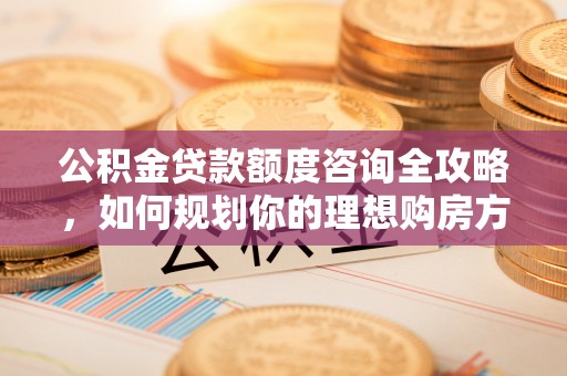 雷波公积金贷款额度咨询全攻略，如何规划你的理想购房方案