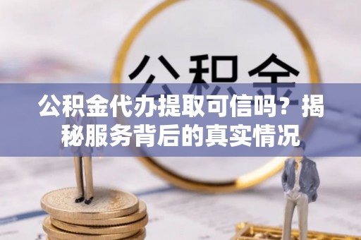 雷波公积金代办提取可信吗？揭秘服务背后的真实情况