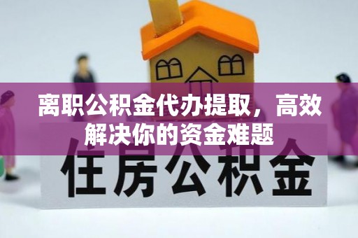 雷波离职公积金代办提取，高效解决你的资金难题
