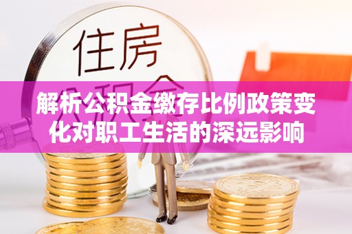 雷波解析公积金缴存比例政策变化对职工生活的深远影响