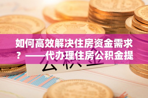 雷波如何高效解决住房资金需求？——代办理住房公积金提取服务全解析