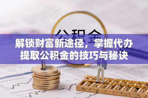 雷波解锁财富新途径，掌握代办提取公积金的技巧与秘诀