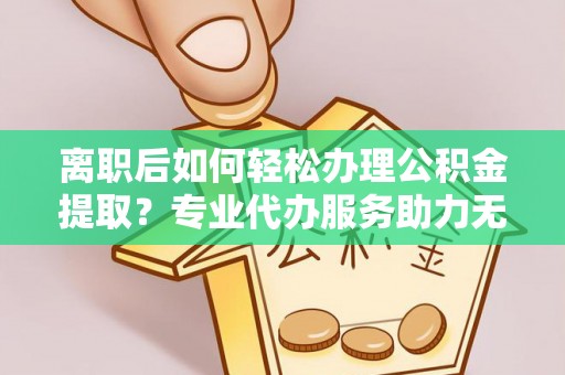 雷波离职后如何轻松办理公积金提取？专业代办服务助力无忧