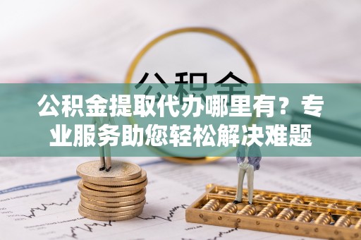 雷波公积金提取代办哪里有？专业服务助您轻松解决难题