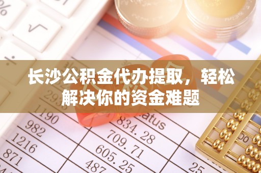 雷波长沙公积金代办提取，轻松解决你的资金难题