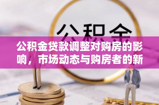 雷波公积金贷款调整对购房的影响，市场动态与购房者的新选择
