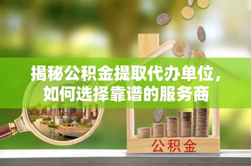 雷波揭秘公积金提取代办单位，如何选择靠谱的服务商