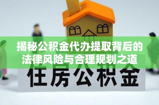 雷波揭秘公积金代办提取背后的法律风险与合理规划之道