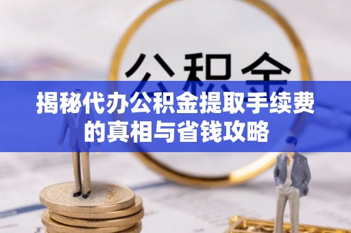 雷波揭秘代办公积金提取手续费的真相与省钱攻略