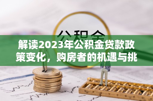 雷波解读2023年公积金贷款政策变化，购房者的机遇与挑战