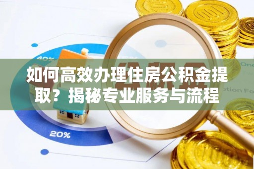雷波如何高效办理住房公积金提取？揭秘专业服务与流程