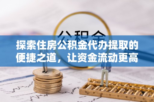 雷波探索住房公积金代办提取的便捷之道，让资金流动更高效