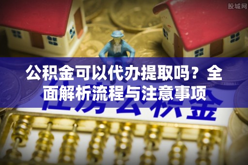 雷波公积金可以代办提取吗？全面解析流程与注意事项