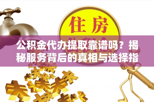 雷波公积金代办提取靠谱吗？揭秘服务背后的真相与选择指南