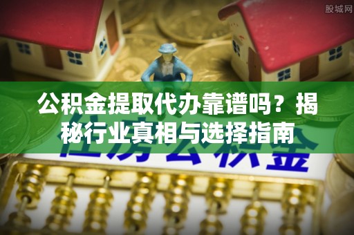 雷波公积金提取代办靠谱吗？揭秘行业真相与选择指南