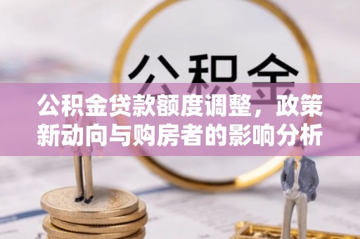 雷波公积金贷款额度调整，政策新动向与购房者的影响分析